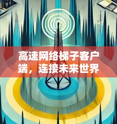 高速网络梯子客户端,连接未来世界的桥梁 高速网络梯子客户端,连接未来世界的桥梁