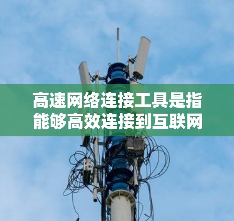 高速网络连接工具是指能够高效连接到互联网的设备,用于在局域网内与其他设备进行数据传输。这些工具通常包括网络接口和物理连接,如无线网络接口、局域网接口和无线局域网接口。以下是详细的信息 高速网络连接工具是指能够高效连接到互联网的设备,用于在局域网内与其他设备进行数据传输。这些工具通常包括网络接口和物理连接,如无线网络接口、局域网接口和无线局域网接口。以下是详细的信息