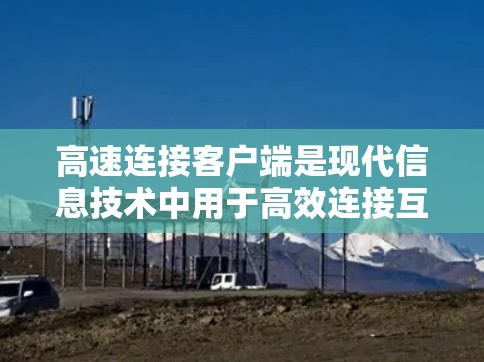 高速连接客户端是现代信息技术中用于高效连接互联网设备的工具,广泛应用于浏览器、社交媒体应用等。以下是关于高速连接客户端的详细总结 高速连接客户端是现代信息技术中用于高效连接互联网设备的工具,广泛应用于浏览器、社交媒体应用等。以下是关于高速连接客户端的详细总结