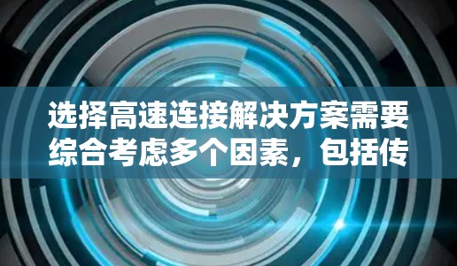 选择高速连接解决方案需要综合考虑多个因素,包括传输速度、可靠性、成本、兼容性和扩展性。以下是一个结构化的决策过程 选择高速连接解决方案需要综合考虑多个因素,包括传输速度、可靠性、成本、兼容性和扩展性。以下是一个结构化的决策过程
