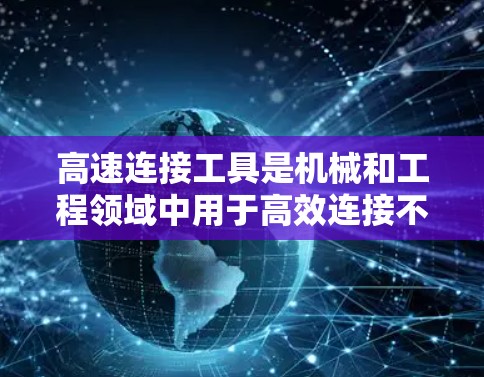 高速连接工具是机械和工程领域中用于高效连接不同部件的高级工具,尤其在需要极高速度和高精度的场合中使用。以下是对高速连接工具的详细总结 高速连接工具是机械和工程领域中用于高效连接不同部件的高级工具,尤其在需要极高速度和高精度的场合中使用。以下是对高速连接工具的详细总结