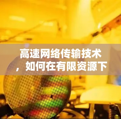 高速网络传输技术,如何在有限资源下实现快速数据传输 高速网络传输技术,如何在有限资源下实现快速数据传输