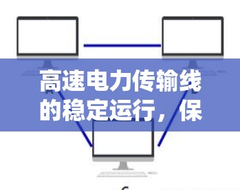 高速电力传输线的稳定运行,保障电力系统可靠运行的关键 高速电力传输线的稳定运行,保障电力系统可靠运行的关键