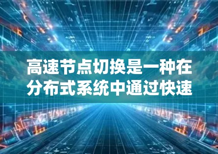 高速节点切换是一种在分布式系统中通过快速切换多个节点以实现高效通信和数据交换的技术。以下是高速节点切换的主要方法和相关概念