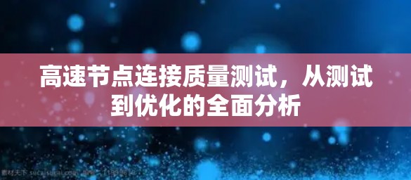 高速节点连接质量测试,从测试到优化的全面分析 高速节点连接质量测试,从测试到优化的全面分析