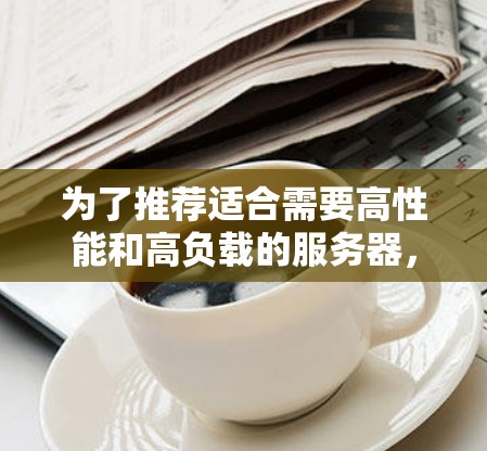 为了推荐适合需要高性能和高负载的服务器,以下是一些最佳选择,结合了多种性能优化的因素 为了推荐适合需要高性能和高负载的服务器,以下是一些最佳选择,结合了多种性能优化的因素