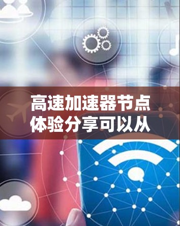 高速加速器节点体验分享可以从多个角度展开，以帮助用户全面了解其功能、使用体验以及优化建议。以下是分点的总结