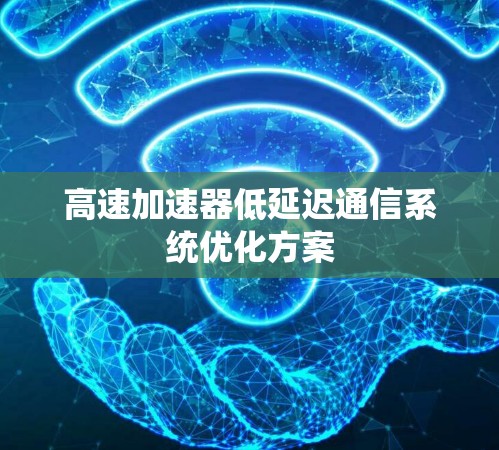高速加速器低延迟通信系统优化方案 高速加速器低延迟通信系统优化方案