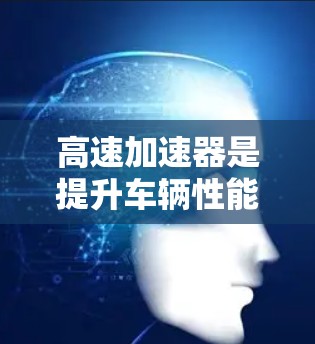 高速加速器是提升车辆性能的重要工具,其使用方法和维护策略各有千秋,具体取决于驾驶需求和车辆配置。以下是对高速加速器的详细总结 高速加速器是提升车辆性能的重要工具,其使用方法和维护策略各有千秋,具体取决于驾驶需求和车辆配置。以下是对高速加速器的详细总结