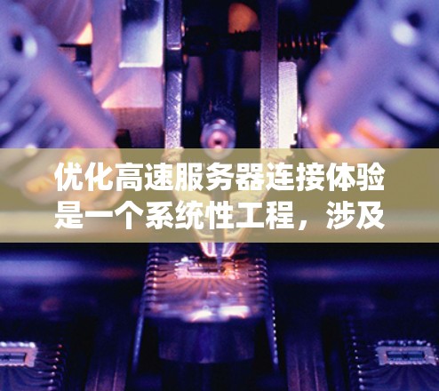 优化高速服务器连接体验是一个系统性工程，涉及多个方面。以下是一个有条理的总结，帮助您一步步推进