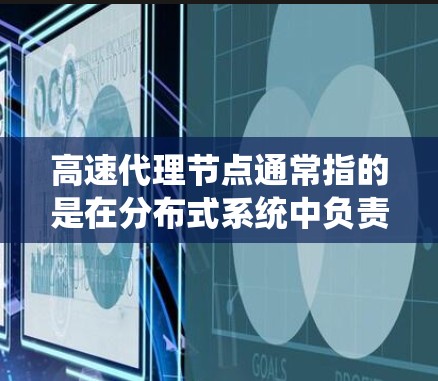 高速代理节点通常指的是在分布式系统中负责处理请求并返回响应的节点，能够快速响应和处理大量请求，以提高系统的性能和响应速度。以下是一些与高速代理节点相关的内容和解释