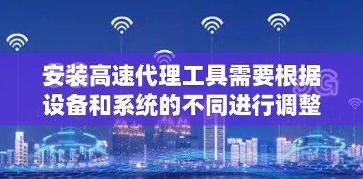 安装高速代理工具需要根据设备和系统的不同进行调整，以下是一个通用的安装步骤，适用于大多数情况