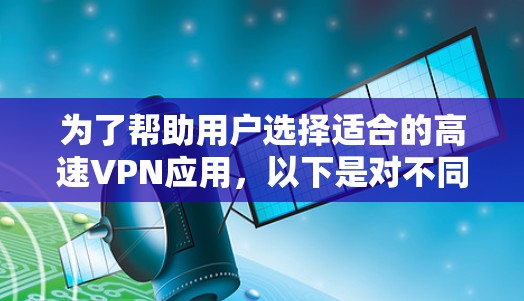 为了帮助用户选择适合的高速VPN应用,以下是对不同应用的总结和推荐 为了帮助用户选择适合的高速VPN应用,以下是对不同应用的总结和推荐
