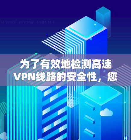 为了有效地检测高速VPN线路的安全性,您可以按照以下步骤进行 为了有效地检测高速VPN线路的安全性,您可以按照以下步骤进行
