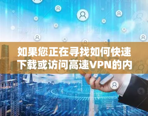 如果您正在寻找如何快速下载或访问高速VPN的内容或资源,以下是一些实用的建议和步骤 如果您正在寻找如何快速下载或访问高速VPN的内容或资源,以下是一些实用的建议和步骤