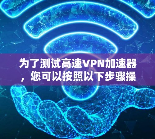 为了测试高速VPN加速器，您可以按照以下步骤操作