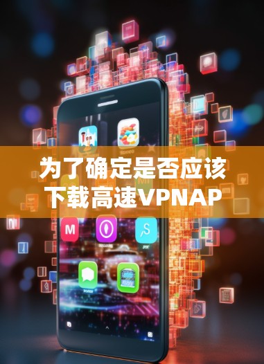 为了确定是否应该下载高速VPNAPP,并采取相应的安全措施,可以按照以下步骤进行 为了确定是否应该下载高速VPNAPP,并采取相应的安全措施,可以按照以下步骤进行
