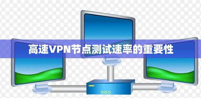 高速VPN节点测试速率的重要性 高速VPN节点测试速率的重要性