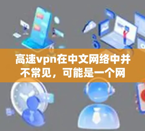 高速vpn在中文网络中并不常见,可能是一个网络用语或特定领域的术语。以下是一些可能的解释 高速vpn在中文网络中并不常见,可能是一个网络用语或特定领域的术语。以下是一些可能的解释