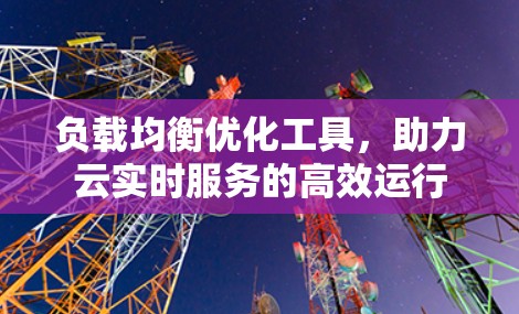 负载均衡优化工具,助力云实时服务的高效运行 负载均衡优化工具,助力云实时服务的高效运行