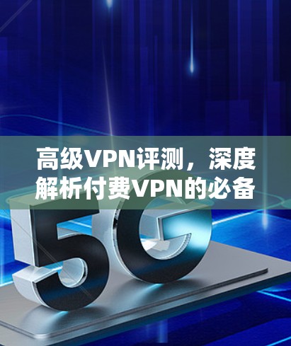 高级VPN评测,深度解析付费VPN的必备选择 高级VPN评测,深度解析付费VPN的必备选择