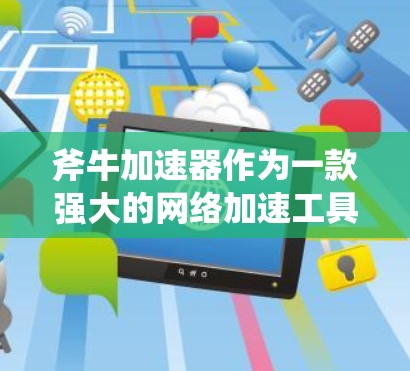 斧牛加速器作为一款强大的网络加速工具,其网络优化功能可以帮助你提升网络连接的稳定性、速度和延迟。以下是一些优化网络连接的技巧和方法 斧牛加速器作为一款强大的网络加速工具,其网络优化功能可以帮助你提升网络连接的稳定性、速度和延迟。以下是一些优化网络连接的技巧和方法