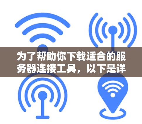 为了帮助你下载适合的服务器连接工具，以下是详细的步骤指南