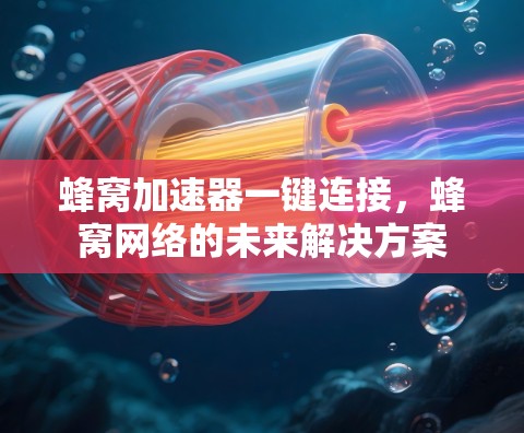 蜂窝加速器一键连接,蜂窝网络的未来解决方案 蜂窝加速器一键连接,蜂窝网络的未来解决方案