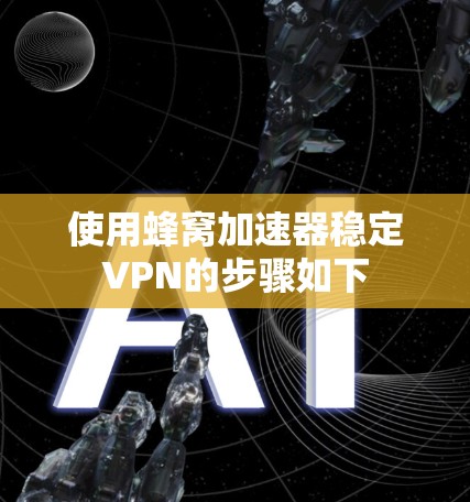 使用蜂窝加速器稳定VPN的步骤如下 使用蜂窝加速器稳定VPN的步骤如下