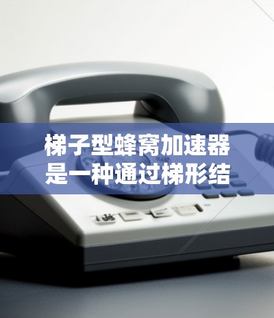 梯子型蜂窝加速器是一种通过梯形结构和并行计算来提高计算速度和效率的加速器类型,主要应用于科学计算、图形处理和机器学习等领域。以下是对其特点和应用的详细总结 梯子型蜂窝加速器是一种通过梯形结构和并行计算来提高计算速度和效率的加速器类型,主要应用于科学计算、图形处理和机器学习等领域。以下是对其特点和应用的详细总结