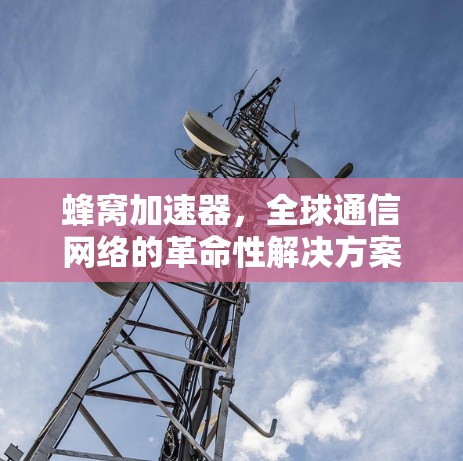 蜂窝加速器,全球通信网络的革命性解决方案 蜂窝加速器,全球通信网络的革命性解决方案