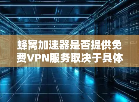 蜂窝加速器是否提供免费VPN服务取决于具体的蜂窝网络和加速器的设置。以下是对这一问题的详细分析 蜂窝加速器是否提供免费VPN服务取决于具体的蜂窝网络和加速器的设置。以下是对这一问题的详细分析