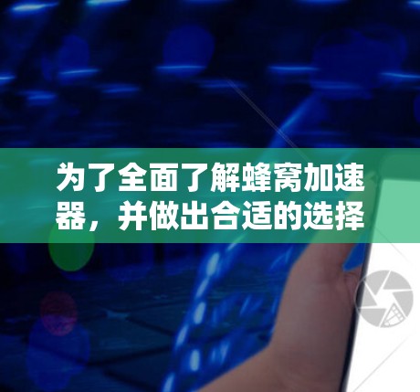 为了全面了解蜂窝加速器,并做出合适的选择,以下是一个结构化的总结 为了全面了解蜂窝加速器,并做出合适的选择,以下是一个结构化的总结