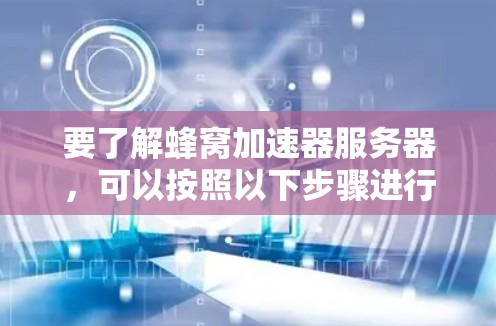 要了解蜂窝加速器服务器,可以按照以下步骤进行 要了解蜂窝加速器服务器,可以按照以下步骤进行