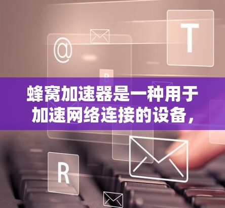 蜂窝加速器是一种用于加速网络连接的设备,通过优化网络硬件和算法,显著降低数据传输延迟,提升用户体验。以下是对蜂窝加速器的详细分析 蜂窝加速器是一种用于加速网络连接的设备,通过优化网络硬件和算法,显著降低数据传输延迟,提升用户体验。以下是对蜂窝加速器的详细分析