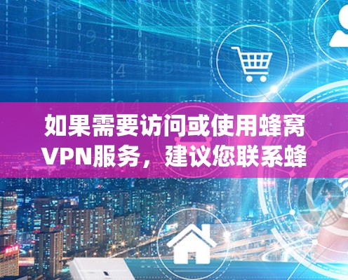 如果需要访问或使用蜂窝VPN服务,建议您联系蜂窝VPN的客服或确认其在香港是否有开放的访问权限。同时,遵守中国的网络安全法律法规是 important 如果需要访问或使用蜂窝VPN服务,建议您联系蜂窝VPN的客服或确认其在香港是否有开放的访问权限。同时,遵守中国的网络安全法律法规是 important