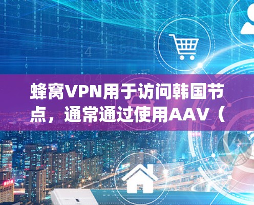 蜂窝VPN用于访问韩国节点,通常通过使用AAV(如VLC、YouTube、苹果App等)来连接。以下是一个系统化的步骤指南,帮助您使用蜂窝VPN连接韩国节点 蜂窝VPN用于访问韩国节点,通常通过使用AAV(如VLC、YouTube、苹果App等)来连接。以下是一个系统化的步骤指南,帮助您使用蜂窝VPN连接韩国节点