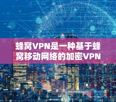 蜂窝VPN是一种基于蜂窝移动网络的加密VPN解决方案，利用蜂窝状塔耳排列的蜂窝网络覆盖更大的区域，提供更高的连接速度和稳定性。以下是对蜂窝VPN的详细介绍