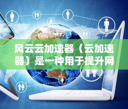 风云云加速器(云加速器)是一种用于提升网页速度、减少网络使用、优化存储和文件传输的工具。它通过高速网络连接将用户的数据传输到云端,从而加速用户的使用体验。以下是关于风云云加速器的详细介绍 风云云加速器(云加速器)是一种用于提升网页速度、减少网络使用、优化存储和文件传输的工具。它通过高速网络连接将用户的数据传输到云端,从而加速用户的使用体验。以下是关于风云云加速器的详细介绍