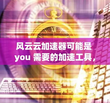 风云云加速器可能是 you 需要的加速工具,但它具体的功能和用途取决于你使用的 app。以下是关于如何使用加速器和注意事项的一些基本步骤 风云云加速器可能是 you 需要的加速工具,但它具体的功能和用途取决于你使用的 app。以下是关于如何使用加速器和注意事项的一些基本步骤