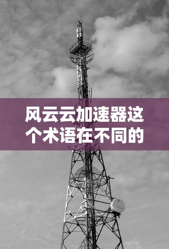 风云云加速器这个术语在不同的上下文中有不同的含义，可能需要结合上下文来理解。以下是一些可能的解释和用途，供你参考