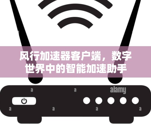 风行加速器客户端，数字世界中的智能加速助手