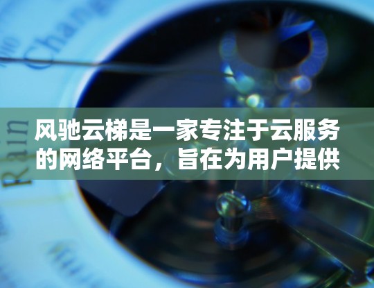风驰云梯是一家专注于云服务的网络平台，旨在为用户提供便捷、可靠的云解决方案。以下是关于风驰云梯的详细信息