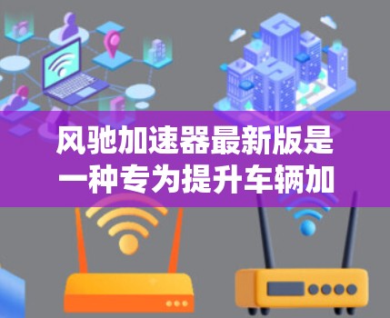 风驰加速器最新版是一种专为提升车辆加速性能设计的驱动系统,主要由电动机驱动,通过电动机驱动的档内齿轮传递动力到轮子。以下是关于该产品的详细分析和使用建议 风驰加速器最新版是一种专为提升车辆加速性能设计的驱动系统,主要由电动机驱动,通过电动机驱动的档内齿轮传递动力到轮子。以下是关于该产品的详细分析和使用建议