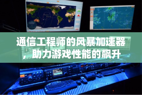 通信工程师的风暴加速器,助力游戏性能的飙升 通信工程师的风暴加速器,助力游戏性能的飙升