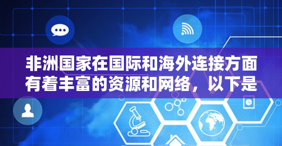 非洲国家在国际和海外连接方面有着丰富的资源和网络,以下是主要的非洲国家及其在海外的主要连接情况 非洲国家在国际和海外连接方面有着丰富的资源和网络,以下是主要的非洲国家及其在海外的主要连接情况