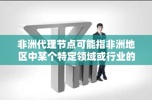 非洲代理节点可能指非洲地区中某个特定领域或行业的代理节点,具体含义取决于上下文。如果指的是在非洲地区的某个行业或领域中,拥有代理权或控制权的节点,那么这些节点可能包括 非洲代理节点可能指非洲地区中某个特定领域或行业的代理节点,具体含义取决于上下文。如果指的是在非洲地区的某个行业或领域中,拥有代理权或控制权的节点,那么这些节点可能包括