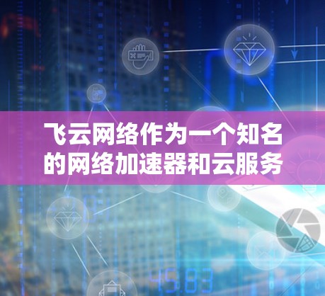 飞云网络作为一个知名的网络加速器和云服务提供商,其国际网络连接情况通常包括多条国际服务器支持、端口支持和流量设置。具体信息如下 飞云网络作为一个知名的网络加速器和云服务提供商,其国际网络连接情况通常包括多条国际服务器支持、端口支持和流量设置。具体信息如下