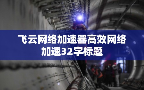 飞云网络加速器高效网络加速32字标题 飞云网络加速器高效网络加速32字标题