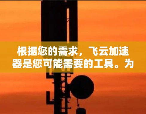 根据您的需求,飞云加速器是您可能需要的工具。为了提供准确的信息,我需要了解您是否在寻找一个特定的加速软件,如飞云加速器官方版或其扩展版。如果您能提供更多细节,我可以更好地协助您 根据您的需求,飞云加速器是您可能需要的工具。为了提供准确的信息,我需要了解您是否在寻找一个特定的加速软件,如飞云加速器官方版或其扩展版。如果您能提供更多细节,我可以更好地协助您